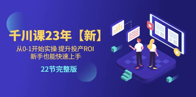 千川课23年【新】从0-1开始实操 提升投产ROI 新手也能快速上手 22节完整版创业之家-网创项目资源站-副业项目-创业项目-搞钱项目创业之家