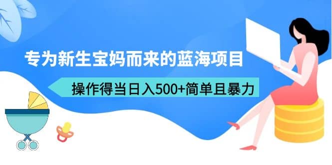 专为新生宝妈而来的蓝海项目，操作得当日入500+简单且暴力（教程+工具）创业之家-网创项目资源站-副业项目-创业项目-搞钱项目创业之家