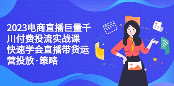 2023电商直播巨量千川付费投流实战课，快速学会直播带货运营投放·策略创业之家-网创项目资源站-副业项目-创业项目-搞钱项目创业之家