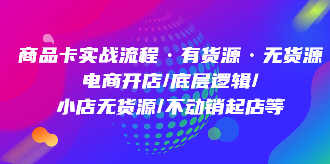 商品卡实战流程·有货源无货源 电商开店/底层逻辑/小店无货源/不动销起店等创业之家-网创项目资源站-副业项目-创业项目-搞钱项目创业之家