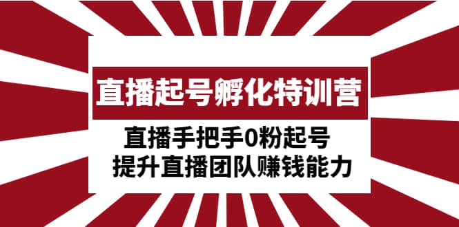 直播起号孵化特训营：直播手把手0粉起号 提升直播团队赚钱能力创业之家-网创项目资源站-副业项目-创业项目-搞钱项目创业之家