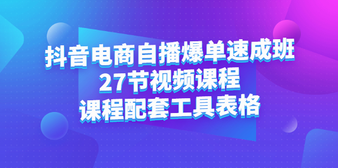 抖音电商自播爆单速成班：27节视频课程+课程配套工具表格创业之家-网创项目资源站-副业项目-创业项目-搞钱项目创业之家