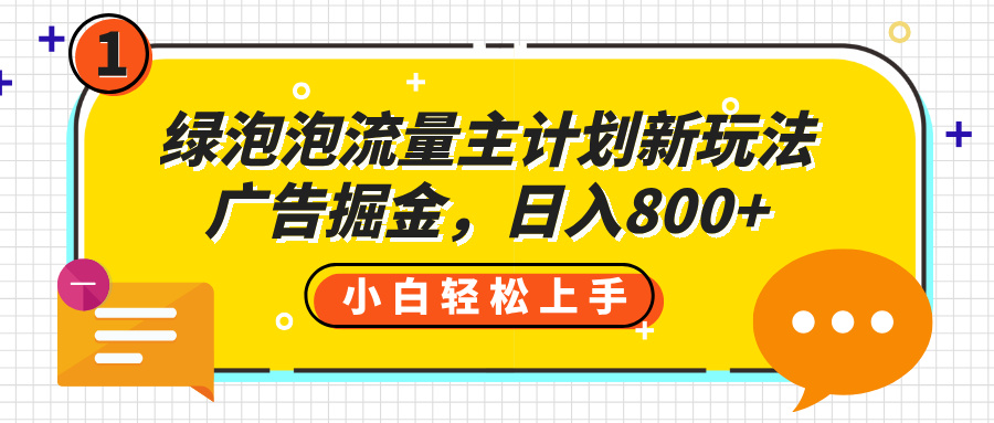 绿泡泡流量主计划新玩法，广告掘金，日入800+创业之家-网创项目资源站-副业项目-创业项目-搞钱项目创业之家