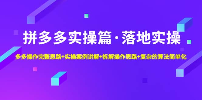 拼多多实操篇·落地实操 完整思路+实操案例+拆解操作思路+复杂的算法简单化创业之家-网创项目资源站-副业项目-创业项目-搞钱项目创业之家