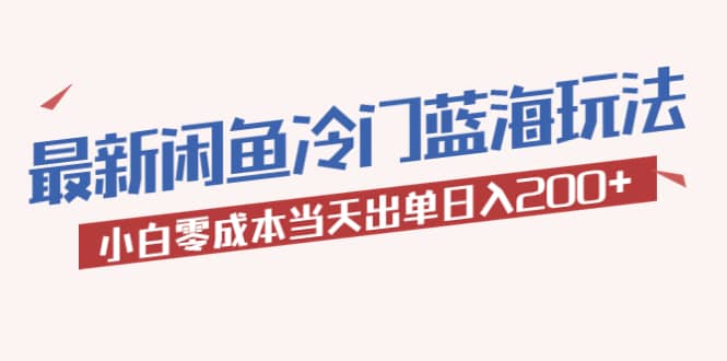 2023最新闲鱼冷门蓝海玩法，小白零成本当天出单日入200+创业之家-网创项目资源站-副业项目-创业项目-搞钱项目创业之家