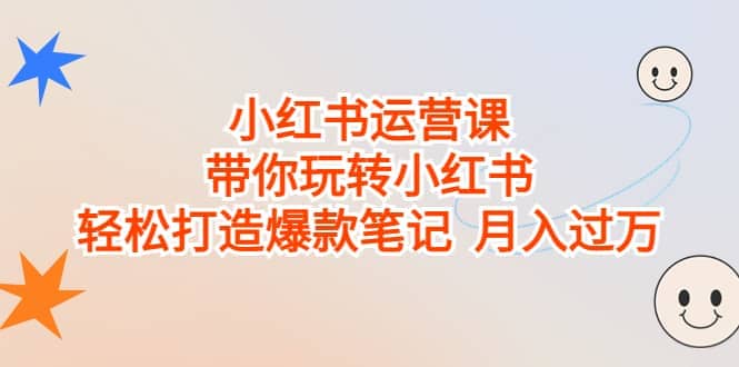 小红书运营课，带你玩转小红书，轻松打造爆款笔记 月入过万创业之家-网创项目资源站-副业项目-创业项目-搞钱项目创业之家
