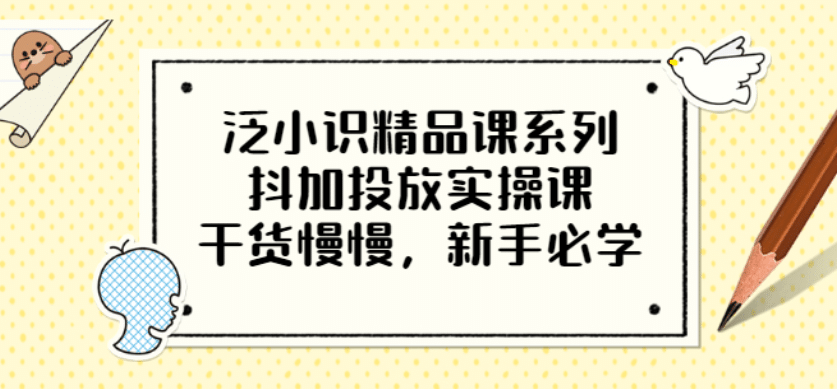 泛小识精品课系列：抖加投放实操课，干货慢慢，新手必学（12节视频课）创业之家-网创项目资源站-副业项目-创业项目-搞钱项目创业之家