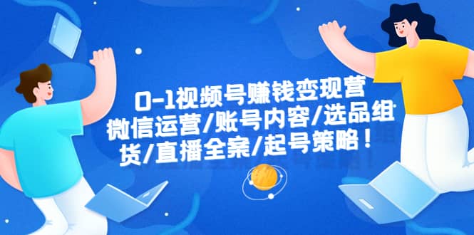 0-1视频号赚钱变现营：微信运营-账号内容-选品组货-直播全案-起号策略创业之家-网创项目资源站-副业项目-创业项目-搞钱项目创业之家
