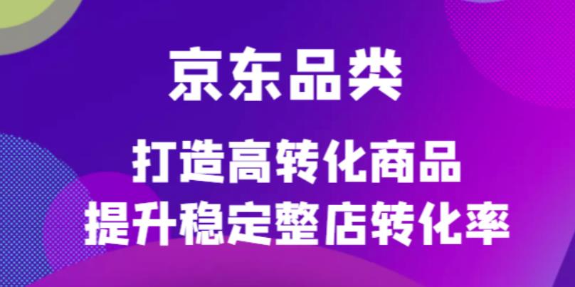京东电商品类定制培训课程，打造高转化商品提升稳定整店转化率创业之家-网创项目资源站-副业项目-创业项目-搞钱项目创业之家