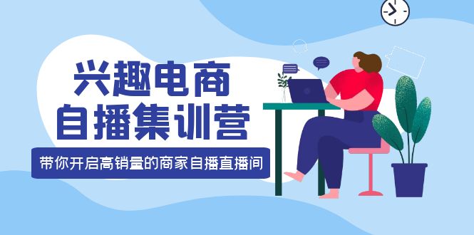 兴趣电商自播集训营：三大核心能力 12种玩法 提高销量，核心落地实操创业之家-网创项目资源站-副业项目-创业项目-搞钱项目创业之家