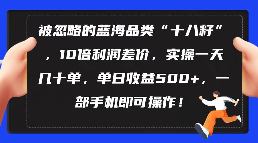 被忽略的蓝海品类“十八籽”，10倍利润差价，实操一天几十单 单日收益500+创业之家-网创项目资源站-副业项目-创业项目-搞钱项目创业之家