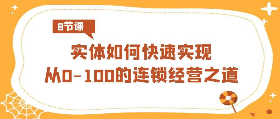 实体·如何快速实现从0-100的连锁经营之道（8节视频课）创业之家-网创项目资源站-副业项目-创业项目-搞钱项目创业之家