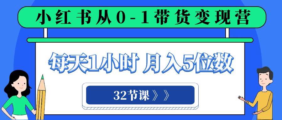 小红书 0-1带货变现营，每天1小时，轻松月入5位数（32节课）创业之家-网创项目资源站-副业项目-创业项目-搞钱项目创业之家