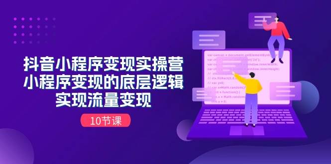 抖音小程序变现实操营，小程序变现的底层逻辑，实现流量变现（10节课）创业之家-网创项目资源站-副业项目-创业项目-搞钱项目创业之家