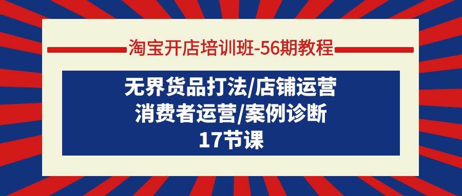 淘宝开店培训班-56期教程：无界货品打法/店铺运营/消费者运营/案例诊断创业之家-网创项目资源站-副业项目-创业项目-搞钱项目创业之家
