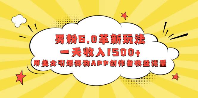 男粉6.0革新玩法，一天收入1500+，用美女引爆得物APP创作者收益流量创业之家-网创项目资源站-副业项目-创业项目-搞钱项目创业之家