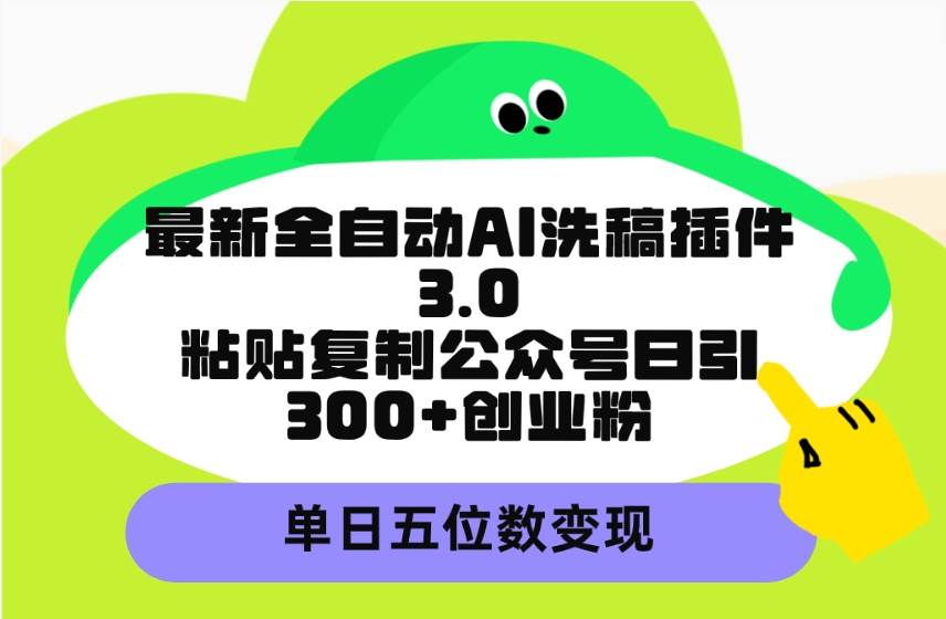 最新全自动AI洗稿插件3.0，粘贴复制公众号日引300+创业粉，单日五位数变现创业之家-网创项目资源站-副业项目-创业项目-搞钱项目创业之家