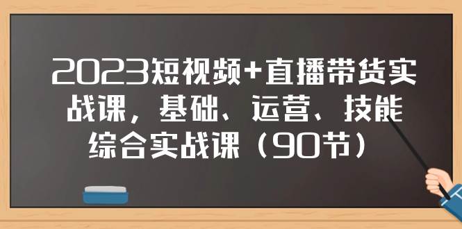 2023短视频+直播带货实战课，基础、运营、技能综合实操课（90节）创业之家-网创项目资源站-副业项目-创业项目-搞钱项目创业之家