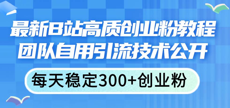 最新B站高质创业粉教程，团队自用引流技术公开创业之家-网创项目资源站-副业项目-创业项目-搞钱项目创业之家