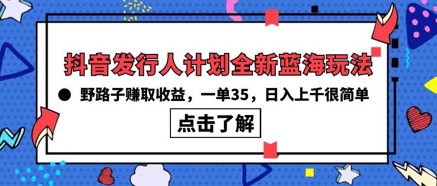 抖音发行人计划全新蓝海玩法，野路子赚取收益，一单35，日入上千很简单!创业之家-网创项目资源站-副业项目-创业项目-搞钱项目创业之家