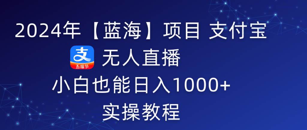 2024年【蓝海】项目 支付宝无人直播 小白也能日入1000+  实操教程创业之家-网创项目资源站-副业项目-创业项目-搞钱项目创业之家