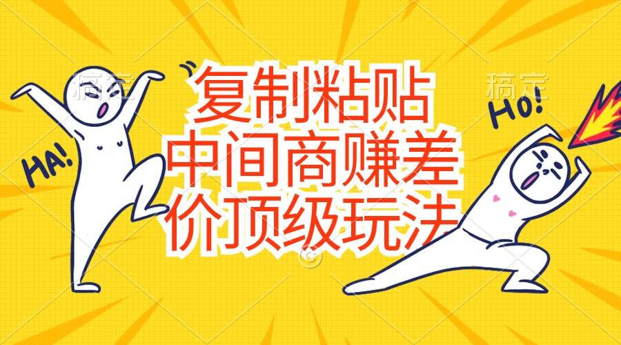 复制粘贴，中间商赚差价顶级玩法，零成本，硬通货创业之家-网创项目资源站-副业项目-创业项目-搞钱项目创业之家