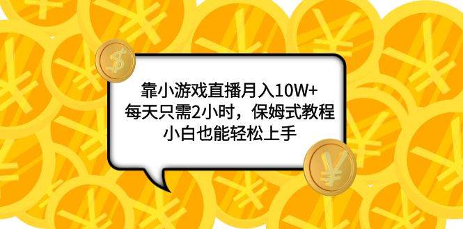 靠小游戏直播月入10W+，每天只需2小时，保姆式教程，小白也能轻松上手创业之家-网创项目资源站-副业项目-创业项目-搞钱项目创业之家