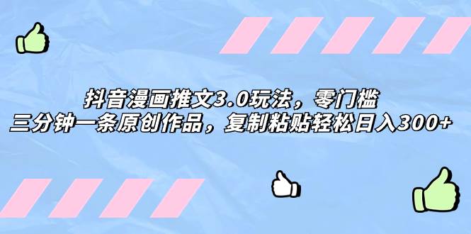 抖音漫画推文3.0玩法，零门槛，三分钟一条原创作品，复制粘贴轻松日入300+创业之家-网创项目资源站-副业项目-创业项目-搞钱项目创业之家