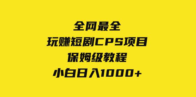 全网最全，玩赚短剧CPS项目保姆级教程，小白日入1000+创业之家-网创项目资源站-副业项目-创业项目-搞钱项目创业之家