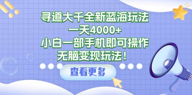 寻道大千全新蓝海玩法，一天4000+，小白一部手机即可操作，无脑变现玩法！创业之家-网创项目资源站-副业项目-创业项目-搞钱项目创业之家