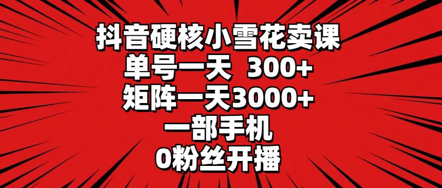 抖音硬核小雪花卖课，单号一天300+，矩阵一天3000+，一部手机0粉丝开播创业之家-网创项目资源站-副业项目-创业项目-搞钱项目创业之家