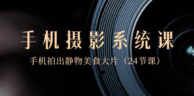0基础-手机摄影系统课，手机拍出静物美食大片（24节课）创业之家-网创项目资源站-副业项目-创业项目-搞钱项目创业之家