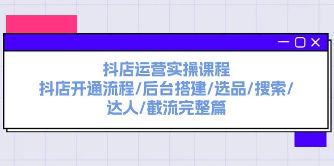 抖店运营实操课程：抖店开通流程/后台搭建/选品/搜索/达人/截流完整篇创业之家-网创项目资源站-副业项目-创业项目-搞钱项目创业之家
