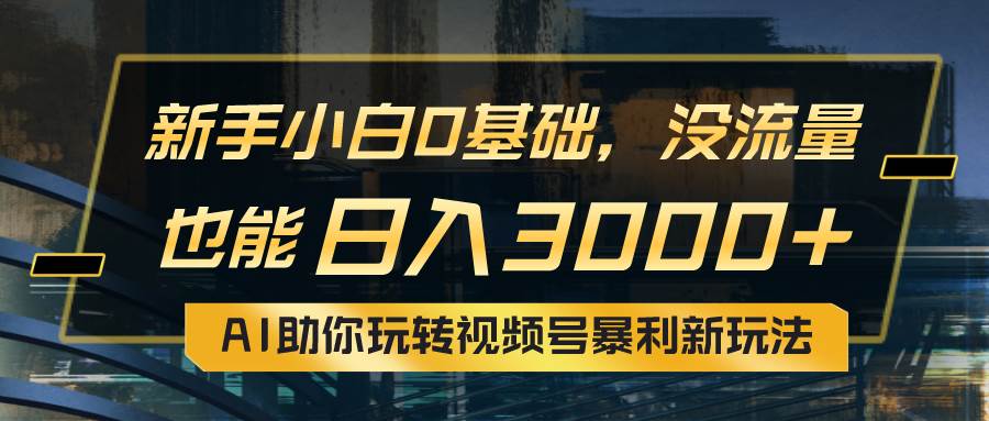小白0基础，没流量也能日入3000+：AI助你玩转视频号暴利新玩法创业之家-网创项目资源站-副业项目-创业项目-搞钱项目创业之家