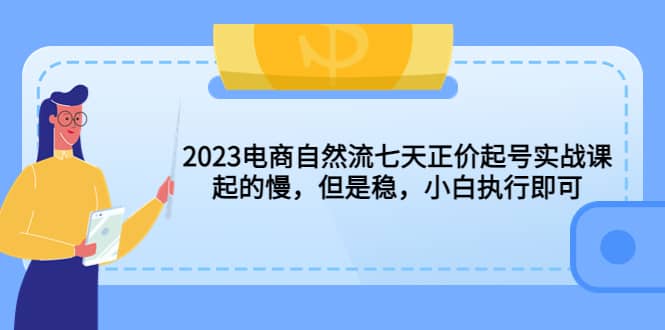2023电商自然流七天正价起号实战课：起的慢，但是稳，小白执行即可创业之家-网创项目资源站-副业项目-创业项目-搞钱项目创业之家