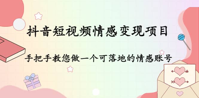 抖音短视频情感变现项目：手把手教您做一个可落地的情感账号创业之家-网创项目资源站-副业项目-创业项目-搞钱项目创业之家