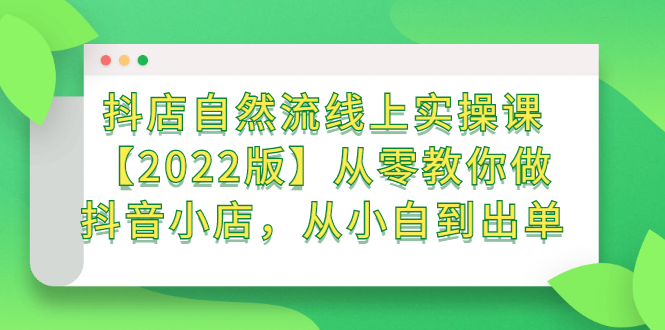 抖店自然流线上实操课【2022版】从零教你做抖音小店，从小白到出单创业之家-网创项目资源站-副业项目-创业项目-搞钱项目创业之家