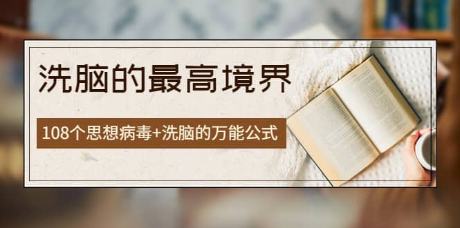 《洗脑的最高境界》人手一本的商业圣经，108个思想病毒+洗脑的万能公式创业之家-网创项目资源站-副业项目-创业项目-搞钱项目创业之家