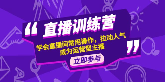 直播训练营：学会直播间常用操作，拉动人气，成为运营型主播创业之家-网创项目资源站-副业项目-创业项目-搞钱项目创业之家