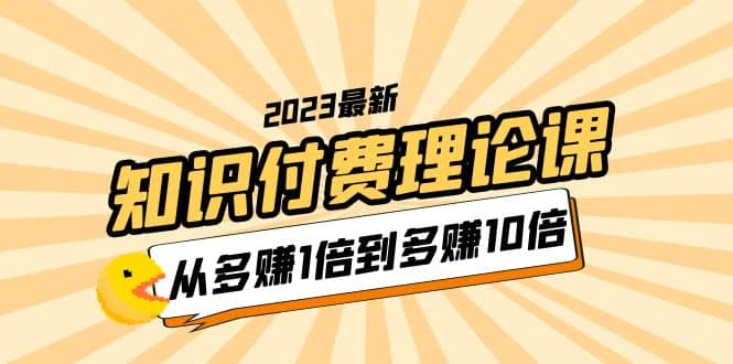 2023知识付费理论课，从多赚1倍到多赚10倍（10节视频课）创业之家-网创项目资源站-副业项目-创业项目-搞钱项目创业之家