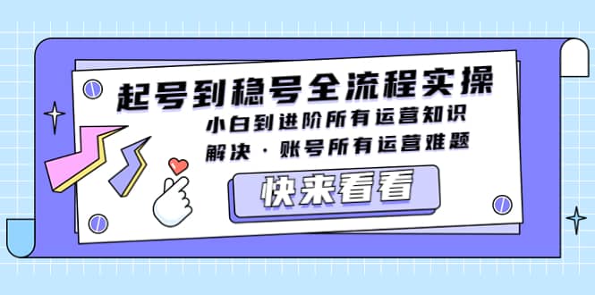 起号到稳号全流程实操，小白到进阶所有运营知识，解决·账号所有运营难题创业之家-网创项目资源站-副业项目-创业项目-搞钱项目创业之家