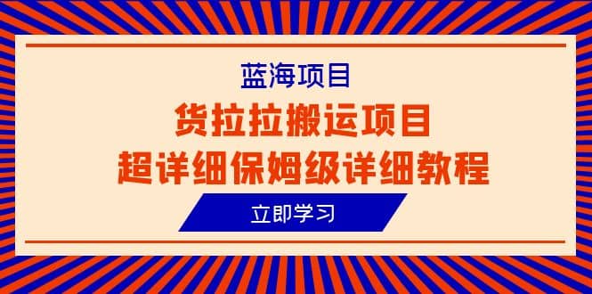 蓝海项目，货拉拉搬运项目超详细保姆级详细教程（6节课）创业之家-网创项目资源站-副业项目-创业项目-搞钱项目创业之家