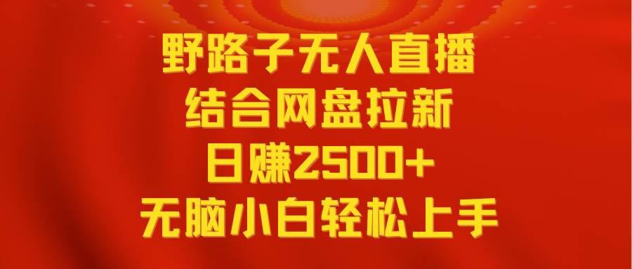无人直播野路子结合网盘拉新，日赚2500+多平台变现，小白无脑轻松上手操作创业之家-网创项目资源站-副业项目-创业项目-搞钱项目创业之家