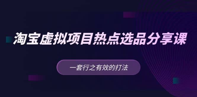 淘宝虚拟项目热点选品分享课：一套行之有效的打法创业之家-网创项目资源站-副业项目-创业项目-搞钱项目创业之家