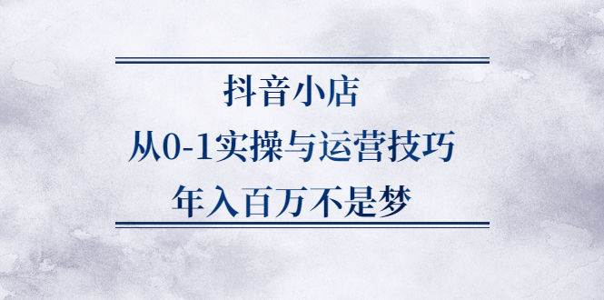 抖音小店从0-1实操与运营技巧,价值5980元创业之家-网创项目资源站-副业项目-创业项目-搞钱项目创业之家