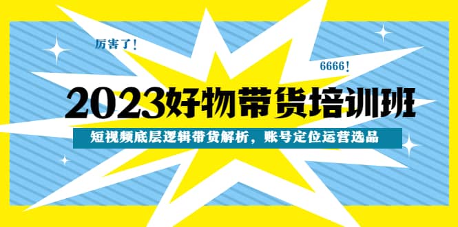 2023好物带货培训班：短视频底层逻辑带货解析，账号定位运营选品创业之家-网创项目资源站-副业项目-创业项目-搞钱项目创业之家