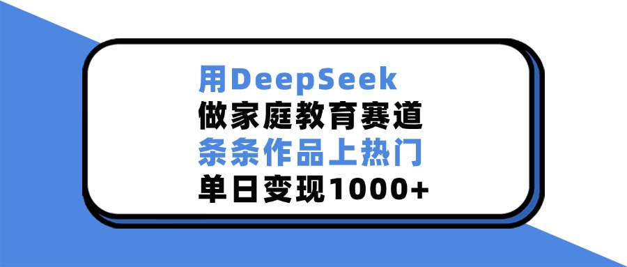 用DeepSeek做家庭教育赛道，条条作品上热门，单日变现1000+创业之家-网创项目资源站-副业项目-创业项目-搞钱项目创业之家