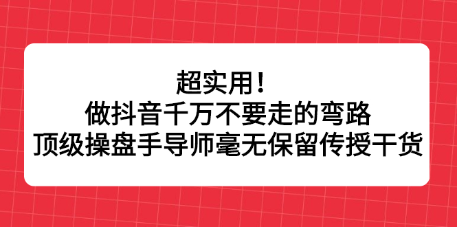 超实用！做抖音千万不要走的弯路，顶级操盘手导师毫无保留传授干货创业之家-网创项目资源站-副业项目-创业项目-搞钱项目创业之家