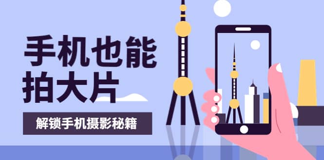 手机拍摄课：如何用手机拍出专业级短视频，一图胜千言，视频胜千图创业之家-网创项目资源站-副业项目-创业项目-搞钱项目创业之家