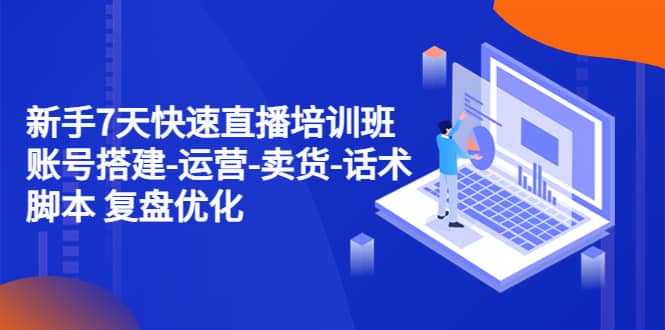 新手7天快速直播培训班：账号搭建-运营-卖货-话术 复盘优化（14节）创业之家-网创项目资源站-副业项目-创业项目-搞钱项目创业之家
